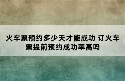 火车票预约多少天才能成功 订火车票提前预约成功率高吗